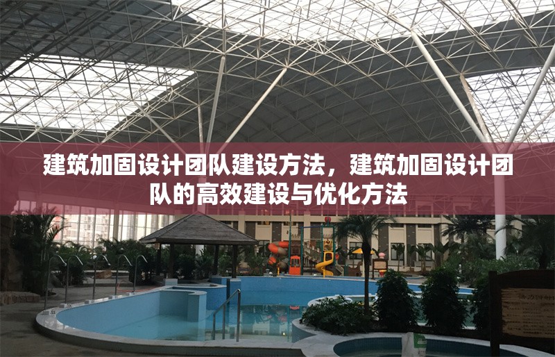 建筑加固設(shè)計團隊建設(shè)方法，建筑加固設(shè)計團隊的高效建設(shè)與優(yōu)化方法