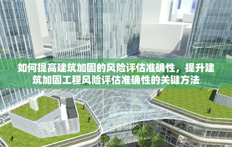 如何提高建筑加固的風險評估準確性，提升建筑加固工程風險評估準確性的關鍵方法