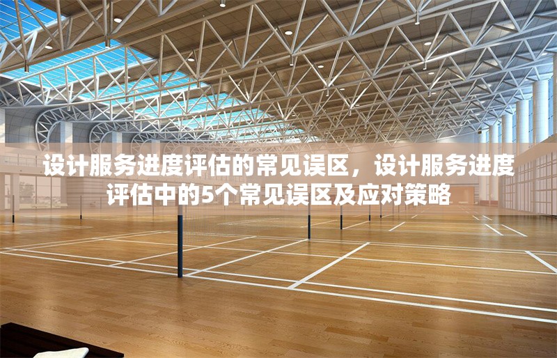設(shè)計(jì)服務(wù)進(jìn)度評估的常見誤區(qū)，設(shè)計(jì)服務(wù)進(jìn)度評估中的5個(gè)常見誤區(qū)及應(yīng)對策略