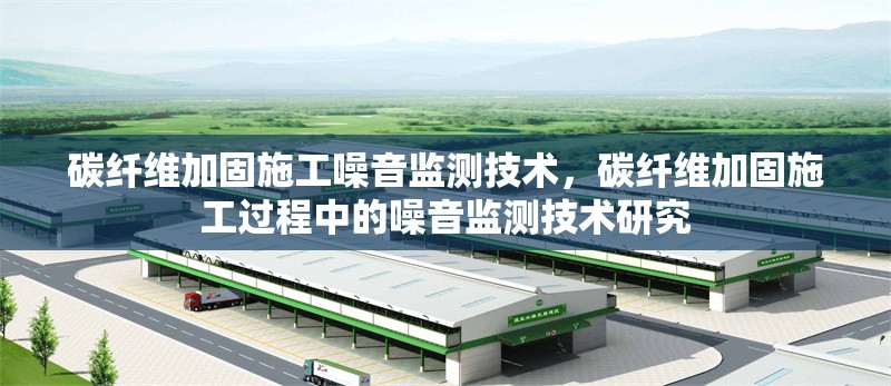 碳纖維加固施工噪音監(jiān)測(cè)技術(shù)，碳纖維加固施工過(guò)程中的噪音監(jiān)測(cè)技術(shù)研究