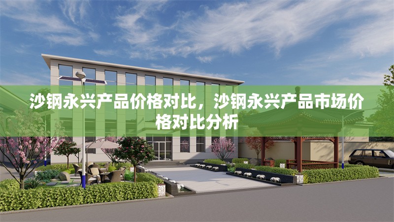 沙鋼永興產(chǎn)品價(jià)格對(duì)比，沙鋼永興產(chǎn)品市場(chǎng)價(jià)格對(duì)比分析