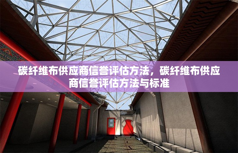 碳纖維布供應(yīng)商信譽(yù)評(píng)估方法，碳纖維布供應(yīng)商信譽(yù)評(píng)估方法與標(biāo)準(zhǔn)