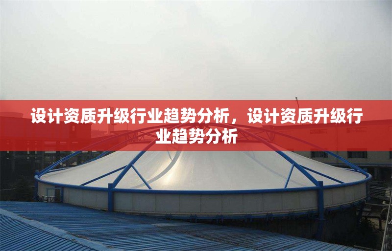 設(shè)計(jì)資質(zhì)升級(jí)行業(yè)趨勢(shì)分析，設(shè)計(jì)資質(zhì)升級(jí)行業(yè)趨勢(shì)分析