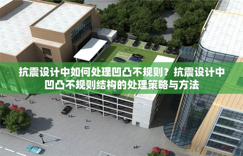 抗震設(shè)計(jì)中如何處理凹凸不規(guī)則？抗震設(shè)計(jì)中凹凸不規(guī)則結(jié)構(gòu)的處理策略與方法