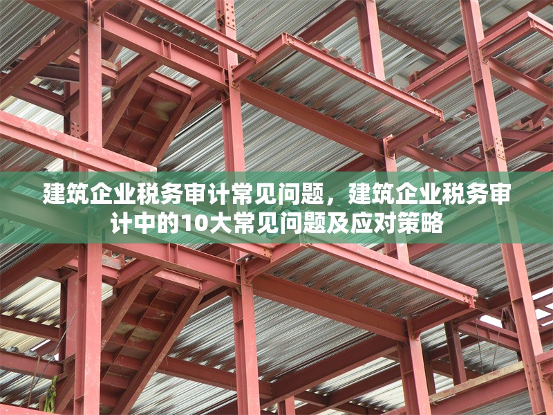 建筑企業(yè)稅務審計常見問題，建筑企業(yè)稅務審計中的10大常見問題及應對策略