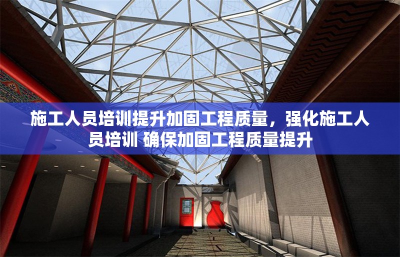 施工人員培訓(xùn)提升加固工程質(zhì)量，強(qiáng)化施工人員培訓(xùn) 確保加固工程質(zhì)量提升
