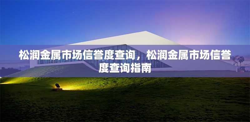 松潤金屬市場信譽(yù)度查詢，松潤金屬市場信譽(yù)度查詢指南