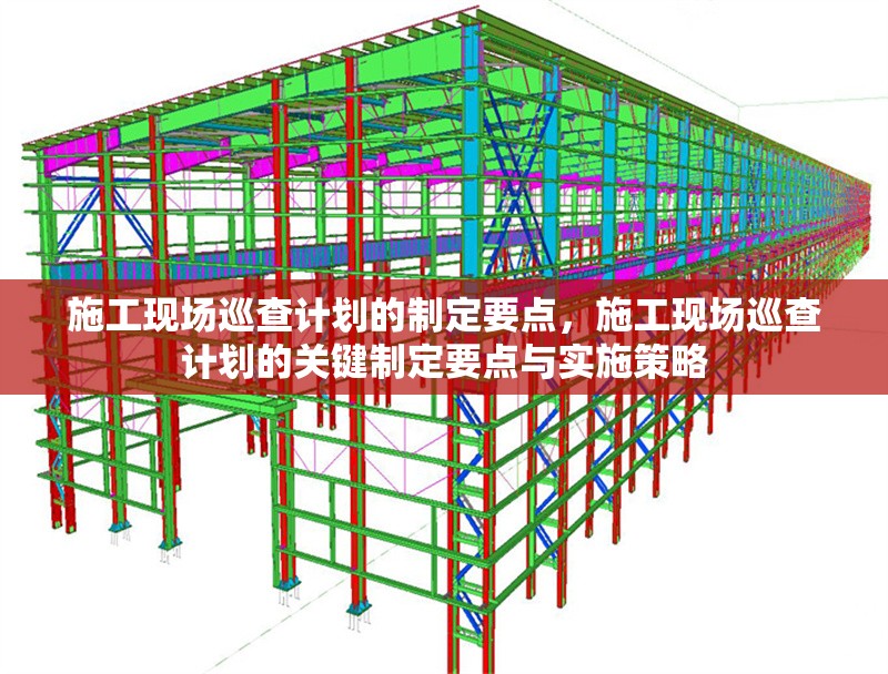 施工現(xiàn)場巡查計劃的制定要點，施工現(xiàn)場巡查計劃的關(guān)鍵制定要點與實施策略