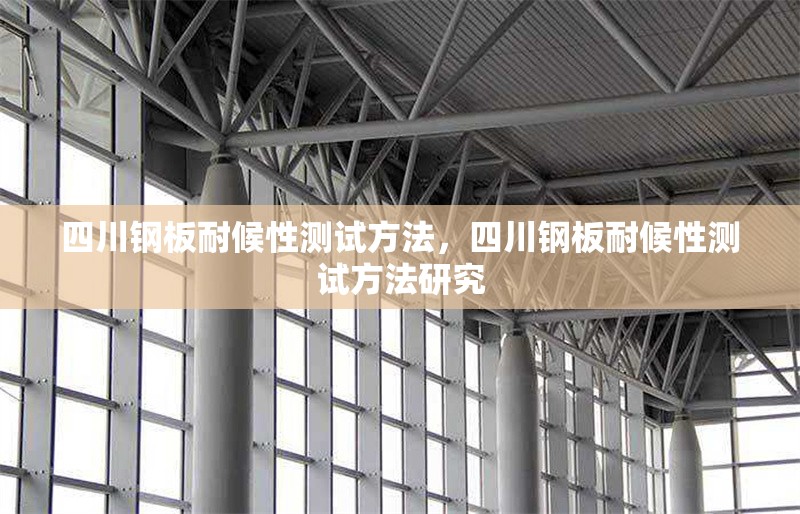四川鋼板耐候性測(cè)試方法，四川鋼板耐候性測(cè)試方法研究