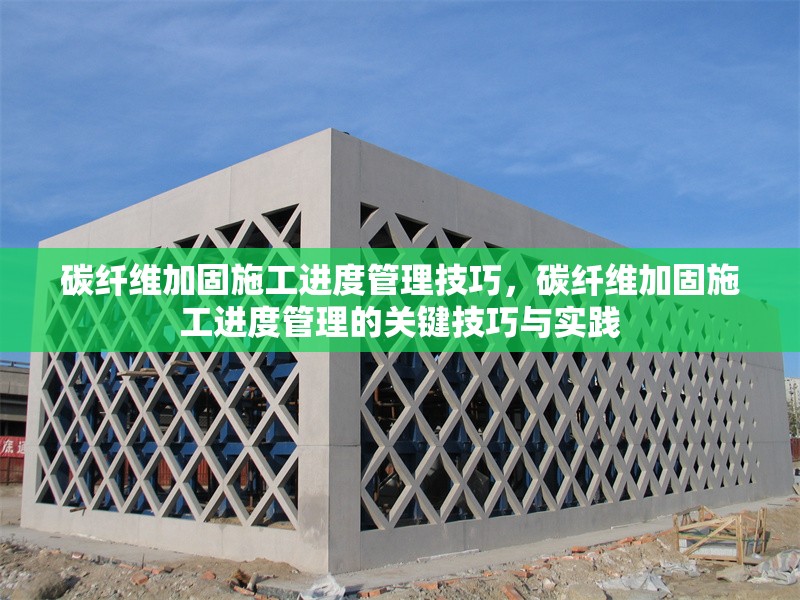 碳纖維加固施工進(jìn)度管理技巧，碳纖維加固施工進(jìn)度管理的關(guān)鍵技巧與實(shí)踐