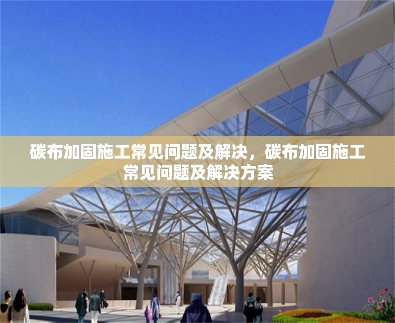 碳布加固施工常見問題及解決，碳布加固施工常見問題及解決方案
