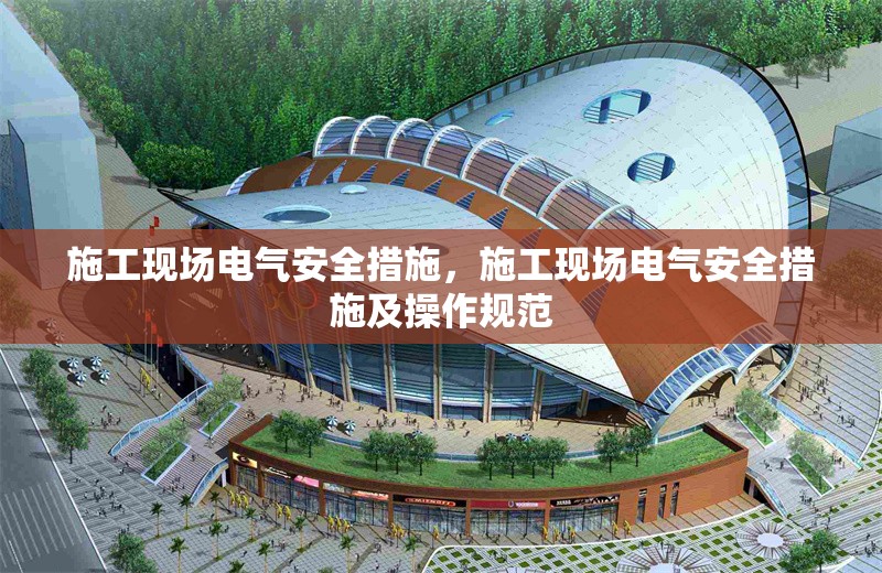 施工現(xiàn)場(chǎng)電氣安全措施，施工現(xiàn)場(chǎng)電氣安全措施及操作規(guī)范，施工現(xiàn)場(chǎng)電氣安全措施及操作規(guī)范詳解