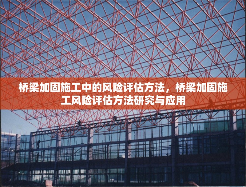 橋梁加固施工中的風(fēng)險(xiǎn)評(píng)估方法，橋梁加固施工風(fēng)險(xiǎn)評(píng)估方法研究與應(yīng)用