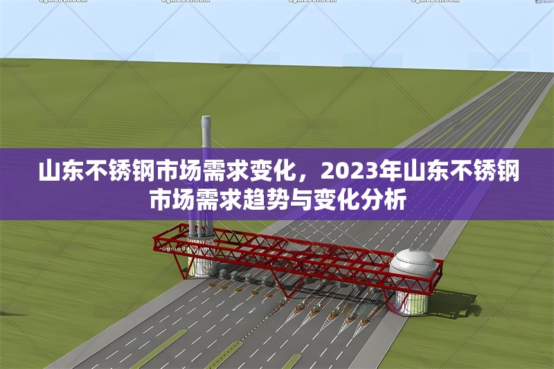 山東不銹鋼市場(chǎng)需求變化，2023年山東不銹鋼市場(chǎng)需求趨勢(shì)與變化分析，2023年山東不銹鋼市場(chǎng)需求趨勢(shì)與變化深度分析 行業(yè)新聞 第1張