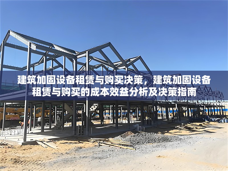 建筑加固設(shè)備租賃與購買決策，建筑加固設(shè)備租賃與購買的成本效益分析及決策指南