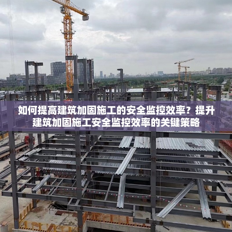 如何提高建筑加固施工的安全監(jiān)控效率？提升建筑加固施工安全監(jiān)控效率的關鍵策略