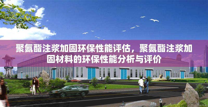 聚氨酯注漿加固環(huán)保性能評估，聚氨酯注漿加固材料的環(huán)保性能分析與評價