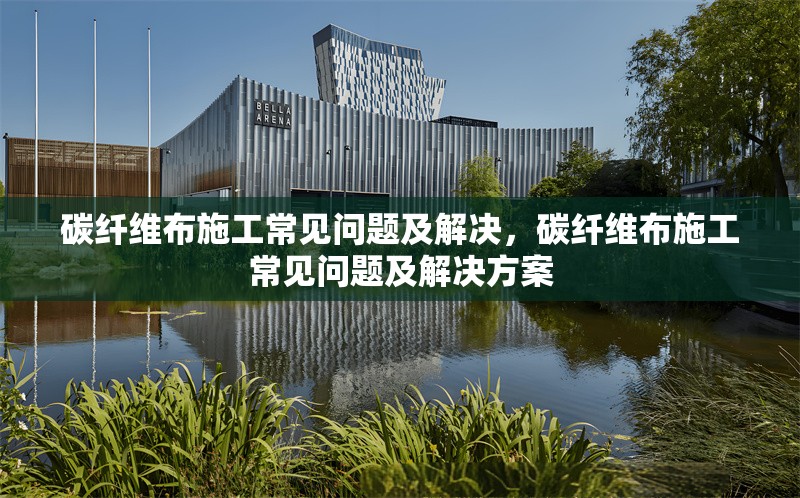 碳纖維布施工常見問題及解決，碳纖維布施工常見問題及解決方案