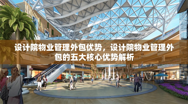 設(shè)計院物業(yè)管理外包優(yōu)勢，設(shè)計院物業(yè)管理外包的五大核心優(yōu)勢解析