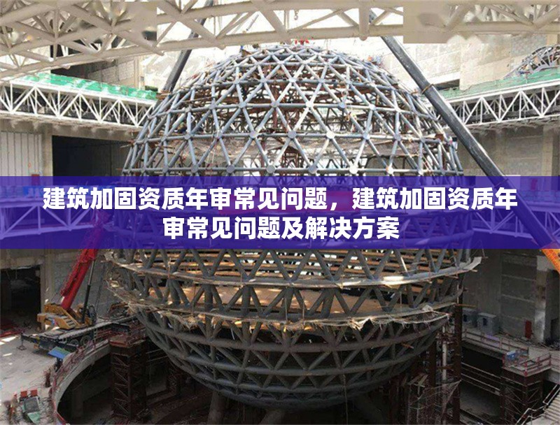 建筑加固資質年審常見問題，建筑加固資質年審常見問題及解決方案