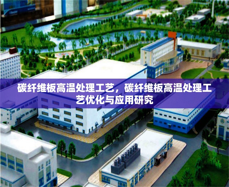 碳纖維板高溫處理工藝，碳纖維板高溫處理工藝優(yōu)化與應(yīng)用研究