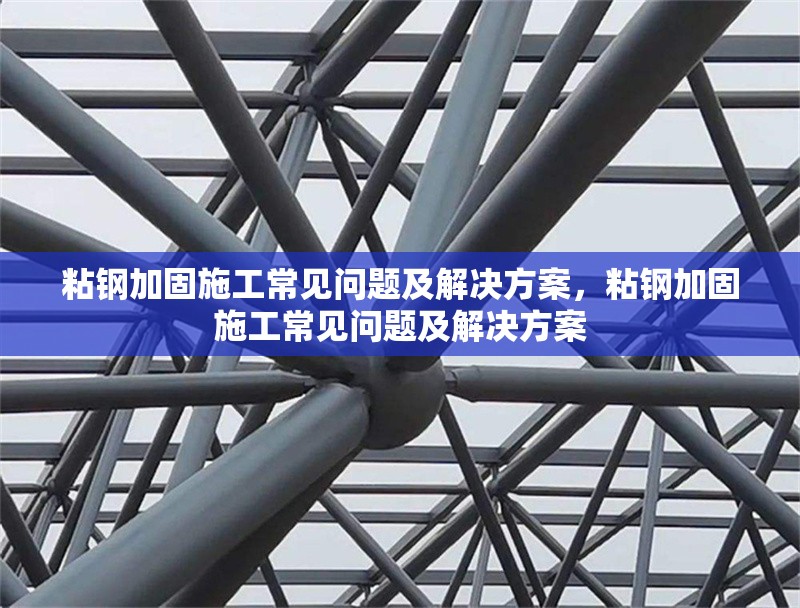 粘鋼加固施工常見問題及解決方案，粘鋼加固施工常見問題及解決方案，粘鋼加固施工常見問題及解決方案詳解