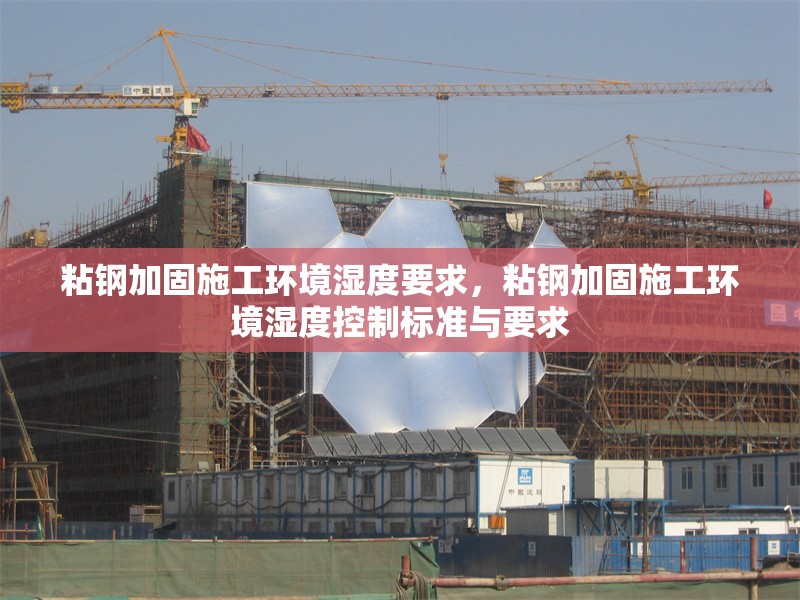 粘鋼加固施工環(huán)境濕度要求，粘鋼加固施工環(huán)境濕度控制標準與要求，粘鋼加固施工環(huán)境濕度控制標準與要求