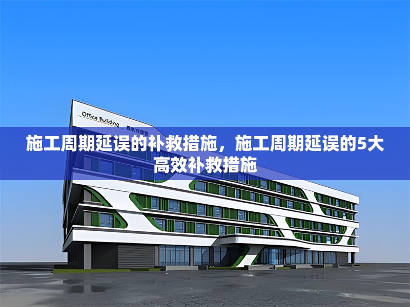 施工周期延誤的補(bǔ)救措施，施工周期延誤的5大高效補(bǔ)救措施 行業(yè)新聞 第1張