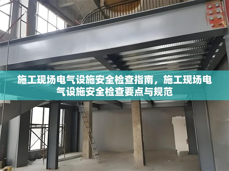 施工現(xiàn)場(chǎng)電氣設(shè)施安全檢查指南，施工現(xiàn)場(chǎng)電氣設(shè)施安全檢查要點(diǎn)與規(guī)范