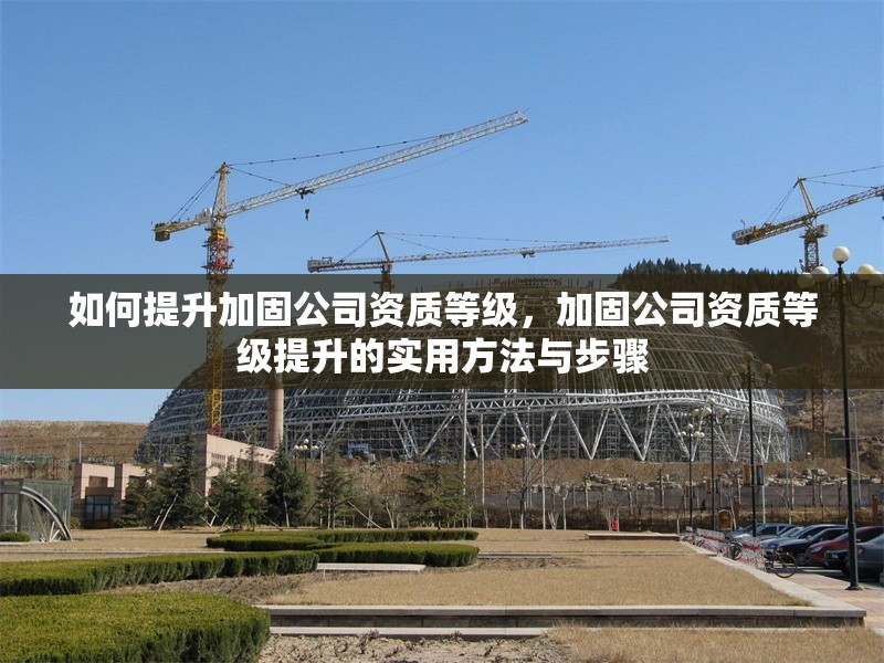 如何提升加固公司資質(zhì)等級，加固公司資質(zhì)等級提升的實(shí)用方法與步驟