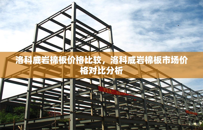 洛科威巖棉板價(jià)格比較，洛科威巖棉板市場(chǎng)價(jià)格對(duì)比分析