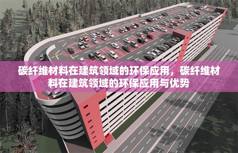 碳纖維材料在建筑領(lǐng)域的環(huán)保應(yīng)用，碳纖維材料在建筑領(lǐng)域的環(huán)保應(yīng)用與優(yōu)勢