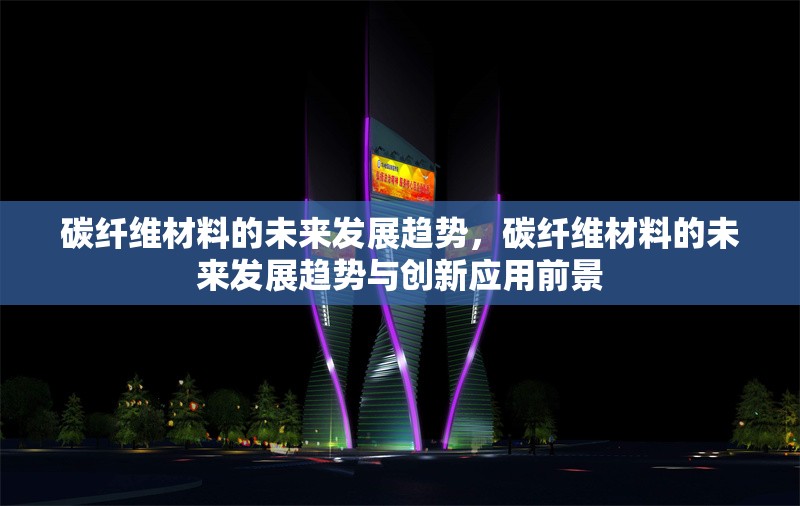 碳纖維材料的未來發(fā)展趨勢(shì)，碳纖維材料的未來發(fā)展趨勢(shì)與創(chuàng)新應(yīng)用前景