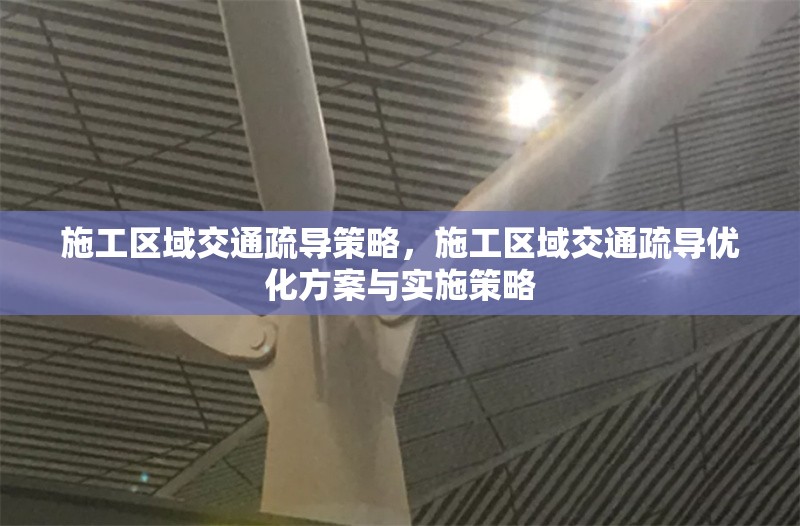 施工區(qū)域交通疏導(dǎo)策略，施工區(qū)域交通疏導(dǎo)優(yōu)化方案與實施策略