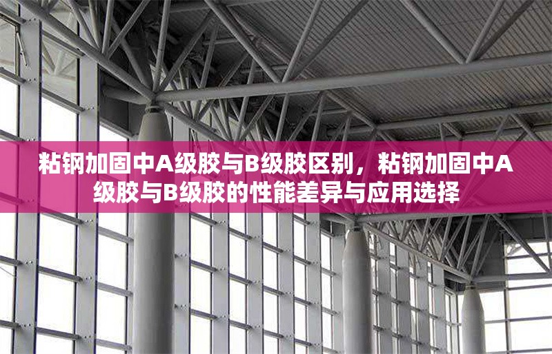 粘鋼加固中A級膠與B級膠區(qū)別，粘鋼加固中A級膠與B級膠的性能差異與應用選擇