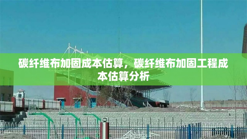 碳纖維布加固成本估算，碳纖維布加固工程成本估算分析，碳纖維布加固工程成本估算與分析