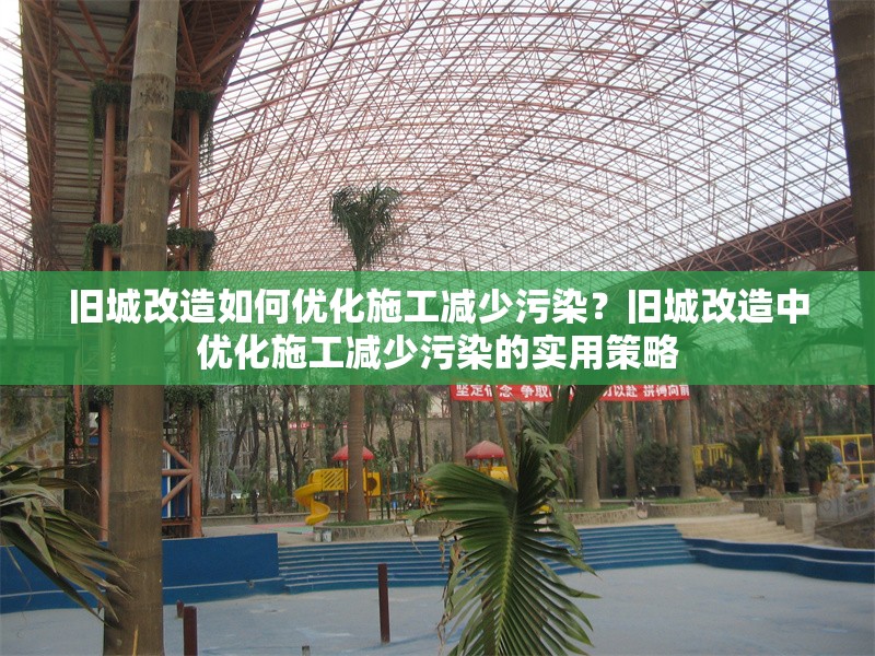 舊城改造如何優(yōu)化施工減少污染？舊城改造中優(yōu)化施工減少污染的實(shí)用策略
