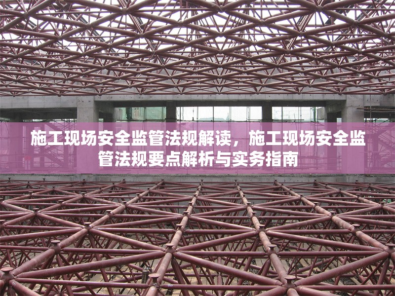 施工現(xiàn)場安全監(jiān)管法規(guī)解讀，施工現(xiàn)場安全監(jiān)管法規(guī)要點解析與實務(wù)指南