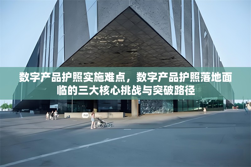 數(shù)字產(chǎn)品護(hù)照實(shí)施難點(diǎn)，數(shù)字產(chǎn)品護(hù)照落地面臨的三大核心挑戰(zhàn)與突破路徑 行業(yè)新聞 第1張