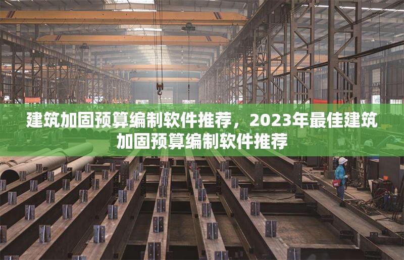 建筑加固預(yù)算編制軟件推薦，2023年最佳建筑加固預(yù)算編制軟件推薦