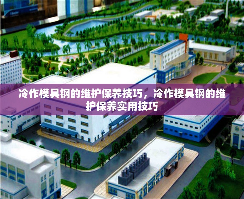 冷作模具鋼的維護(hù)保養(yǎng)技巧，冷作模具鋼的維護(hù)保養(yǎng)實(shí)用技巧