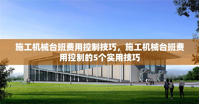 施工機(jī)械臺(tái)班費(fèi)用控制技巧，施工機(jī)械臺(tái)班費(fèi)用控制的5個(gè)實(shí)用技巧