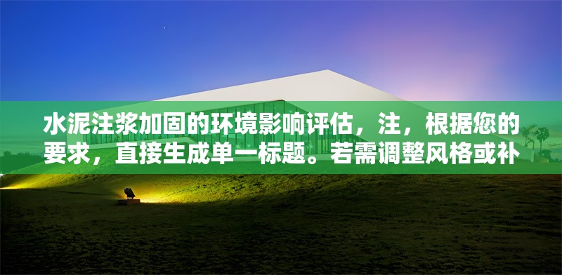 水泥注漿加固的環(huán)境影響評(píng)估，注，根據(jù)您的要求，直接生成單一標(biāo)題。若需調(diào)整風(fēng)格或補(bǔ)充副標(biāo)題等，可隨時(shí)告知。