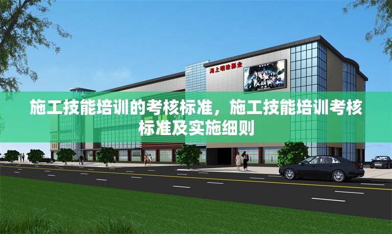 施工技能培訓的考核標準，施工技能培訓考核標準及實施細則 行業(yè)新聞 第1張