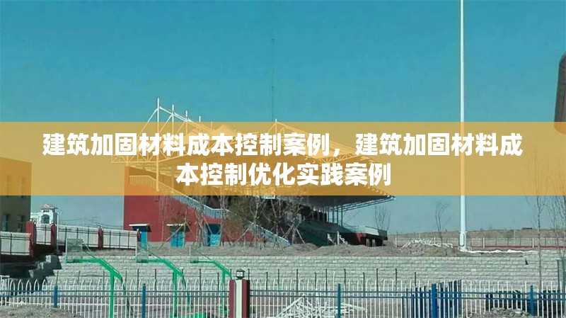 建筑加固材料成本控制案例，建筑加固材料成本控制優(yōu)化實踐案例