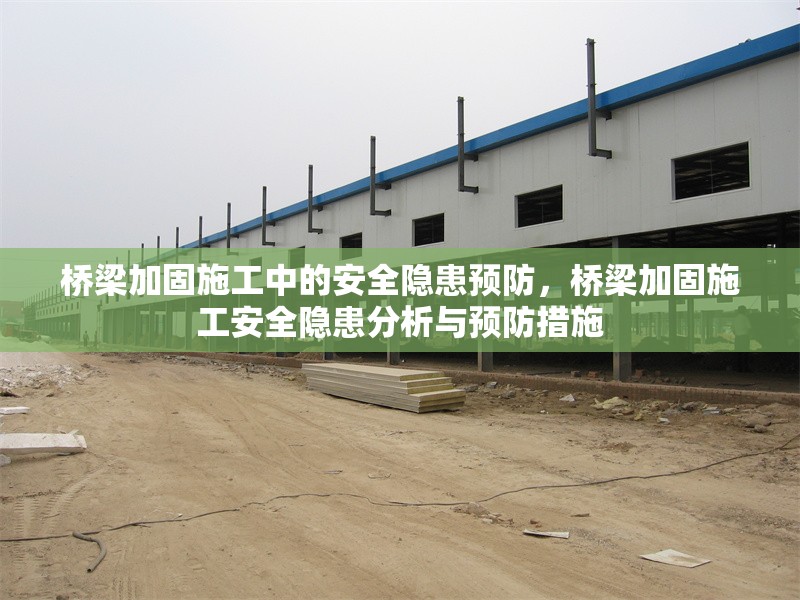 橋梁加固施工中的安全隱患預(yù)防，橋梁加固施工安全隱患分析與預(yù)防措施