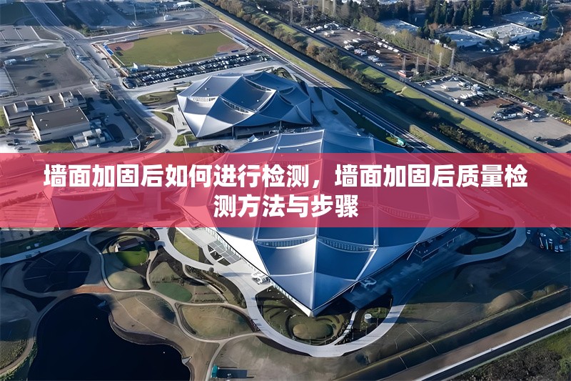 墻面加固后如何進(jìn)行檢測(cè)，墻面加固后質(zhì)量檢測(cè)方法與步驟，墻面加固后質(zhì)量檢測(cè)方法與步驟詳解
