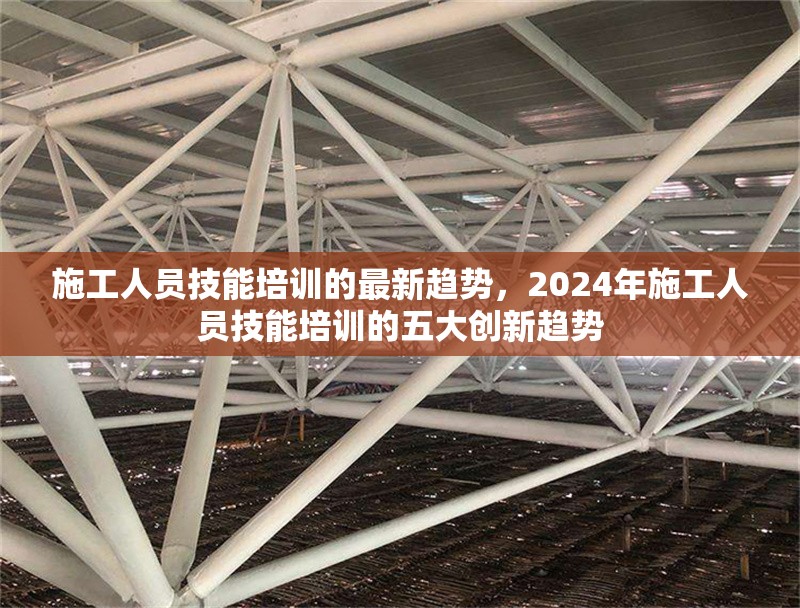 施工人員技能培訓的最新趨勢，2024年施工人員技能培訓的五大創(chuàng)新趨勢