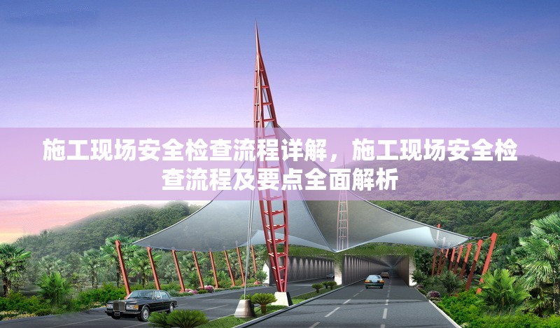 施工現(xiàn)場安全檢查流程詳解，施工現(xiàn)場安全檢查流程及要點(diǎn)全面解析