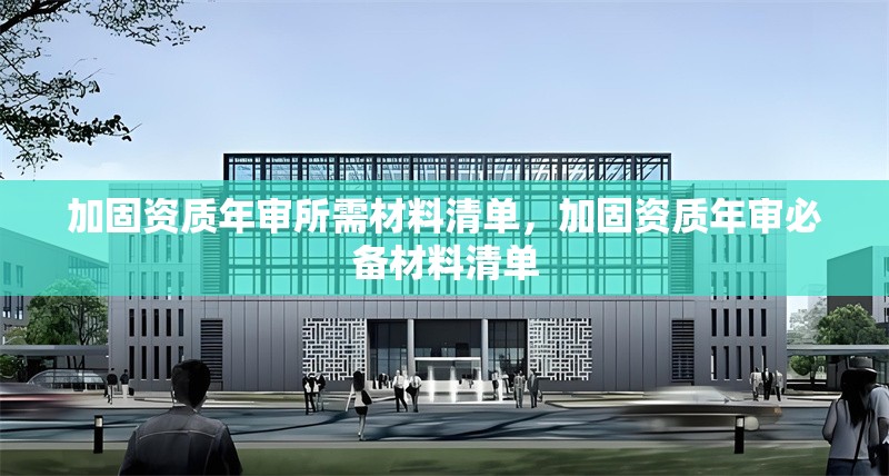 加固資質(zhì)年審所需材料清單，加固資質(zhì)年審必備材料清單